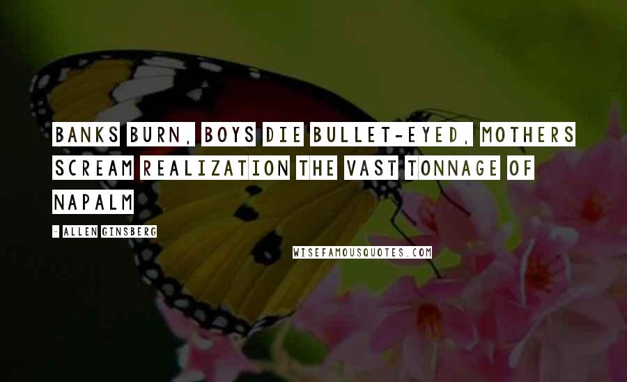 Allen Ginsberg Quotes: Banks burn, boys die bullet-eyed, mothers scream realization the vast tonnage of napalm