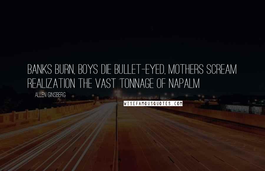 Allen Ginsberg Quotes: Banks burn, boys die bullet-eyed, mothers scream realization the vast tonnage of napalm