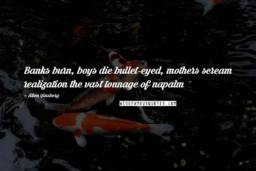 Allen Ginsberg Quotes: Banks burn, boys die bullet-eyed, mothers scream realization the vast tonnage of napalm