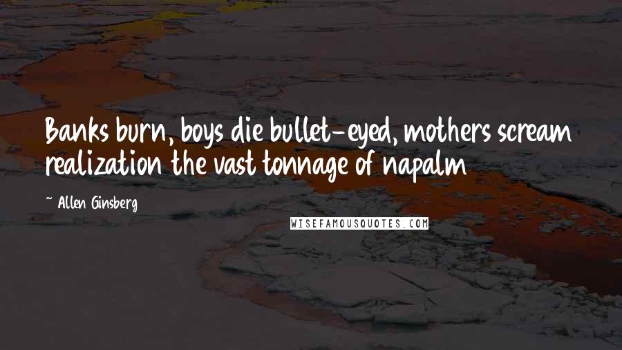 Allen Ginsberg Quotes: Banks burn, boys die bullet-eyed, mothers scream realization the vast tonnage of napalm