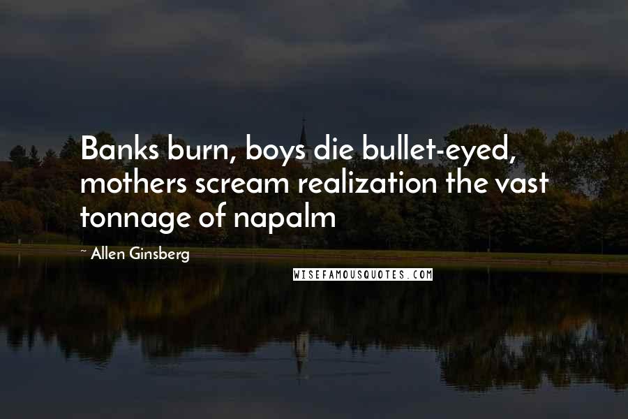 Allen Ginsberg Quotes: Banks burn, boys die bullet-eyed, mothers scream realization the vast tonnage of napalm