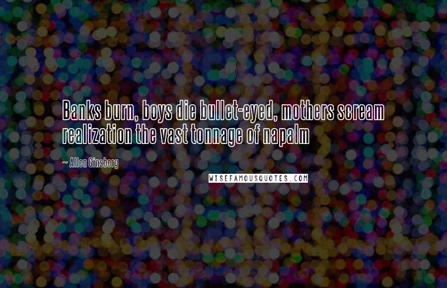 Allen Ginsberg Quotes: Banks burn, boys die bullet-eyed, mothers scream realization the vast tonnage of napalm