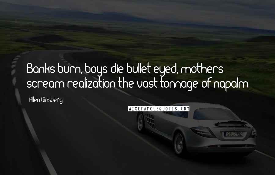 Allen Ginsberg Quotes: Banks burn, boys die bullet-eyed, mothers scream realization the vast tonnage of napalm