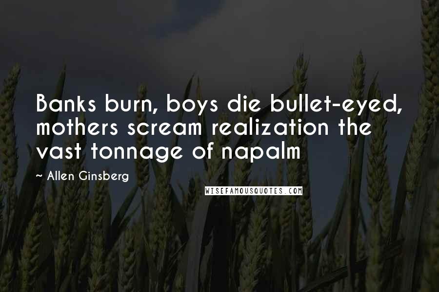 Allen Ginsberg Quotes: Banks burn, boys die bullet-eyed, mothers scream realization the vast tonnage of napalm