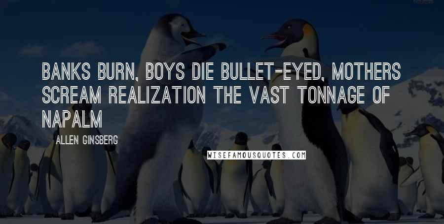 Allen Ginsberg Quotes: Banks burn, boys die bullet-eyed, mothers scream realization the vast tonnage of napalm