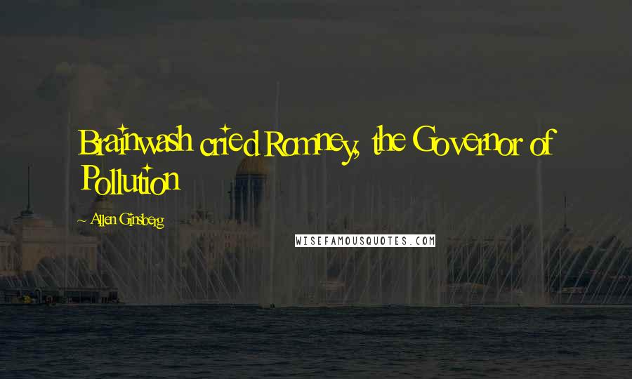 Allen Ginsberg Quotes: Brainwash cried Romney, the Governor of Pollution