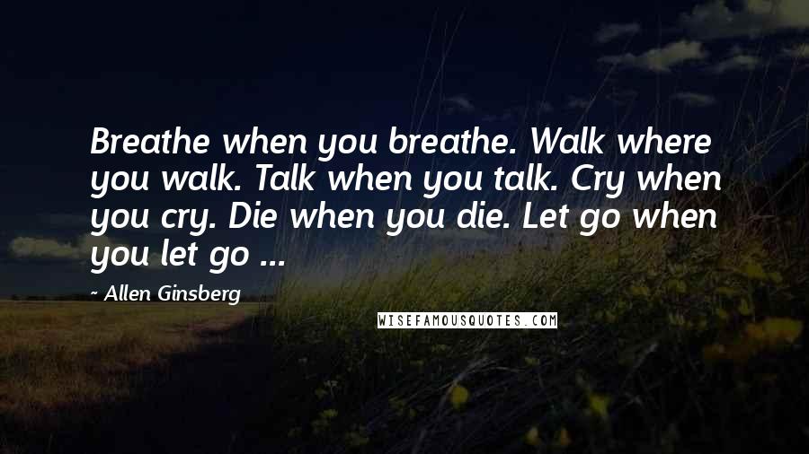 Allen Ginsberg Quotes: Breathe when you breathe. Walk where you walk. Talk when you talk. Cry when you cry. Die when you die. Let go when you let go ...