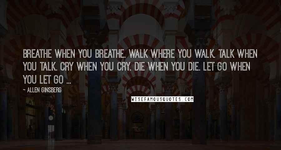 Allen Ginsberg Quotes: Breathe when you breathe. Walk where you walk. Talk when you talk. Cry when you cry. Die when you die. Let go when you let go ...