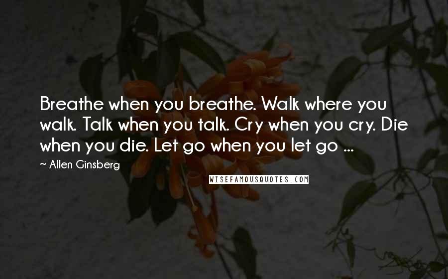 Allen Ginsberg Quotes: Breathe when you breathe. Walk where you walk. Talk when you talk. Cry when you cry. Die when you die. Let go when you let go ...