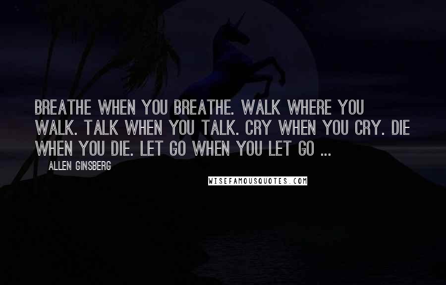 Allen Ginsberg Quotes: Breathe when you breathe. Walk where you walk. Talk when you talk. Cry when you cry. Die when you die. Let go when you let go ...