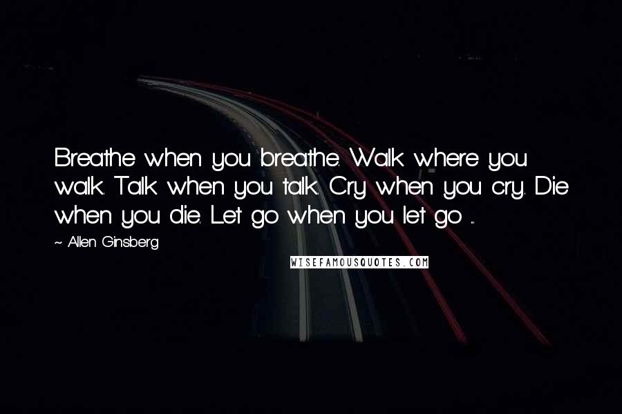 Allen Ginsberg Quotes: Breathe when you breathe. Walk where you walk. Talk when you talk. Cry when you cry. Die when you die. Let go when you let go ...