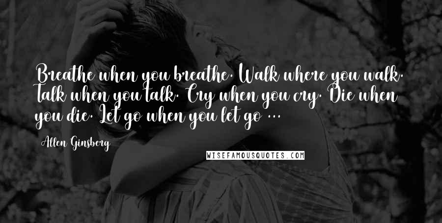 Allen Ginsberg Quotes: Breathe when you breathe. Walk where you walk. Talk when you talk. Cry when you cry. Die when you die. Let go when you let go ...