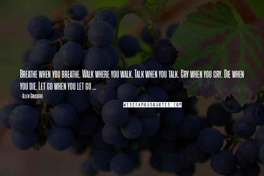 Allen Ginsberg Quotes: Breathe when you breathe. Walk where you walk. Talk when you talk. Cry when you cry. Die when you die. Let go when you let go ...