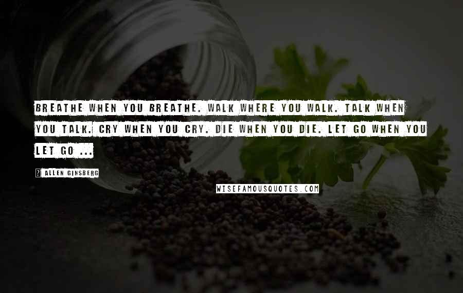 Allen Ginsberg Quotes: Breathe when you breathe. Walk where you walk. Talk when you talk. Cry when you cry. Die when you die. Let go when you let go ...