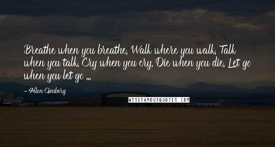 Allen Ginsberg Quotes: Breathe when you breathe. Walk where you walk. Talk when you talk. Cry when you cry. Die when you die. Let go when you let go ...