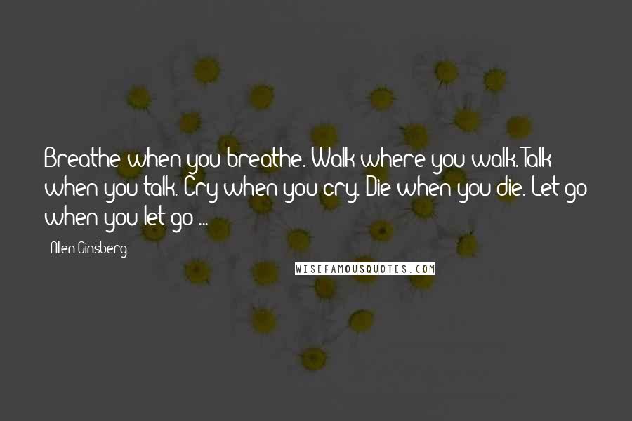 Allen Ginsberg Quotes: Breathe when you breathe. Walk where you walk. Talk when you talk. Cry when you cry. Die when you die. Let go when you let go ...