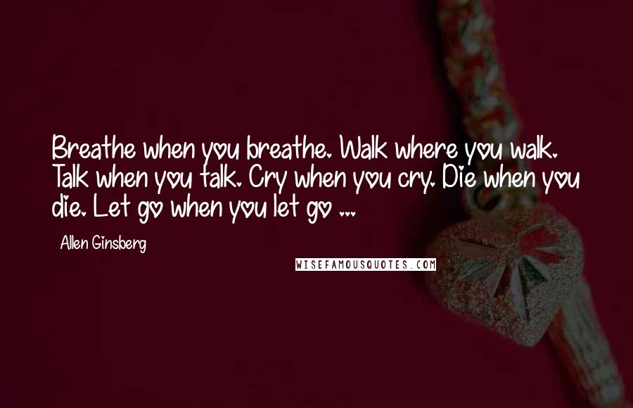 Allen Ginsberg Quotes: Breathe when you breathe. Walk where you walk. Talk when you talk. Cry when you cry. Die when you die. Let go when you let go ...