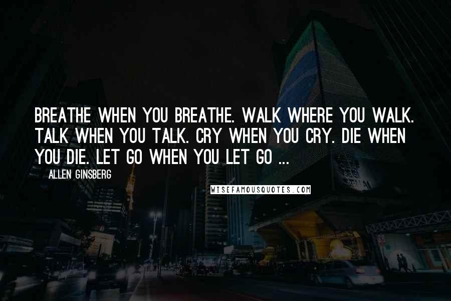 Allen Ginsberg Quotes: Breathe when you breathe. Walk where you walk. Talk when you talk. Cry when you cry. Die when you die. Let go when you let go ...