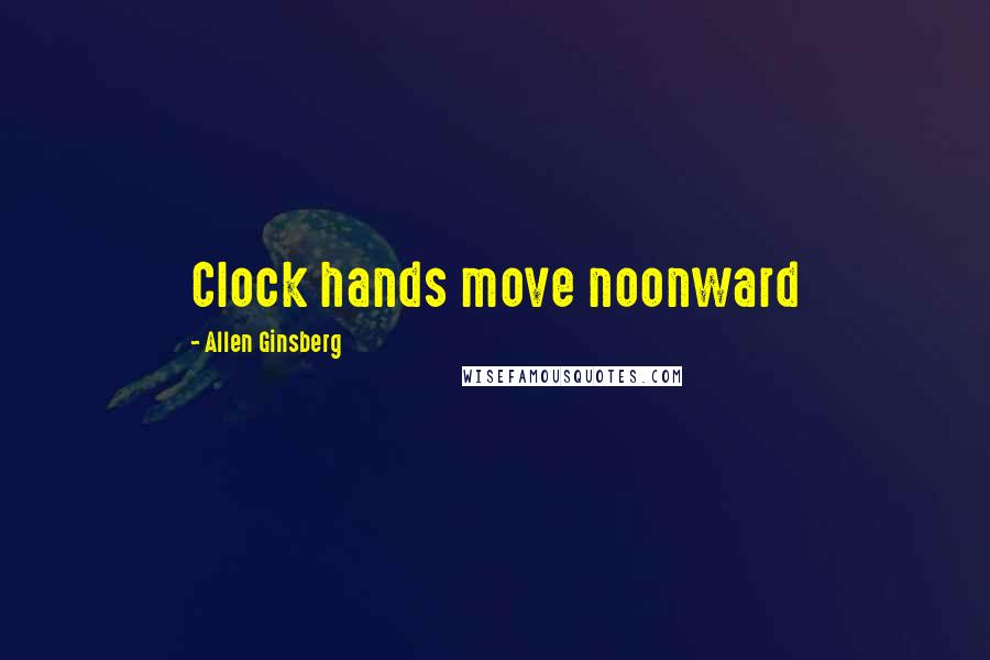 Allen Ginsberg Quotes: Clock hands move noonward