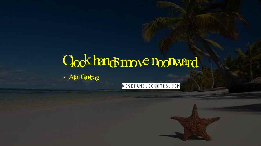 Allen Ginsberg Quotes: Clock hands move noonward