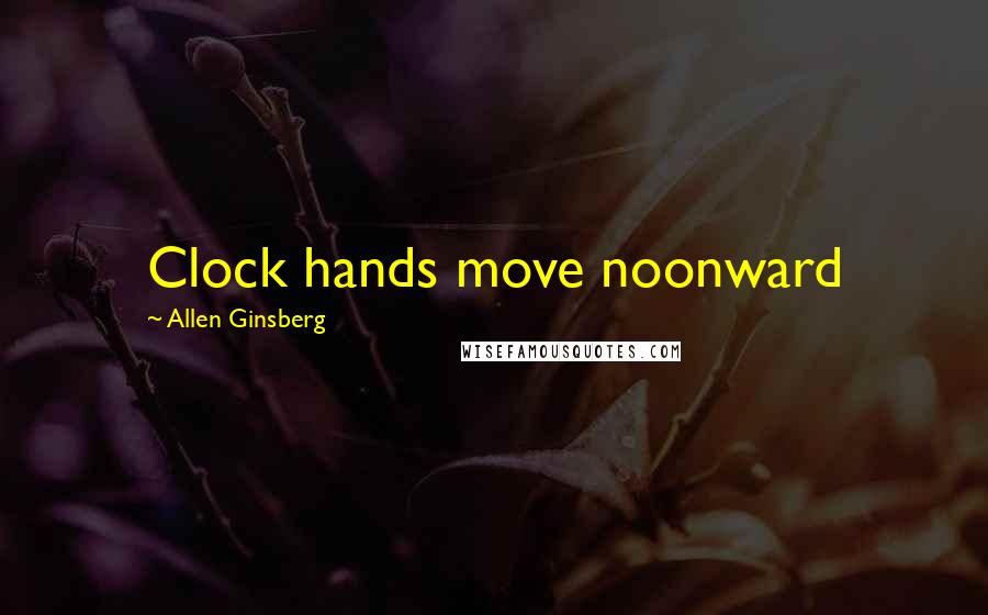 Allen Ginsberg Quotes: Clock hands move noonward