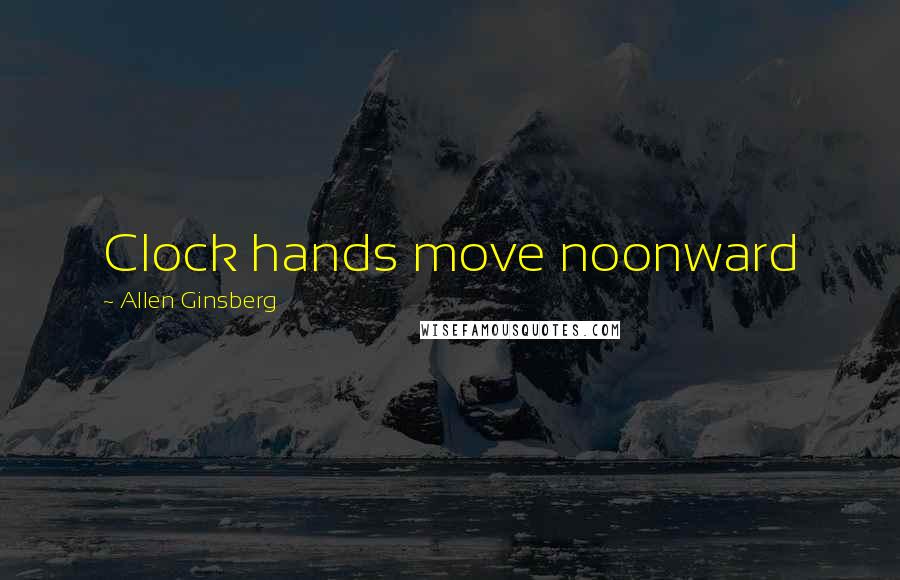 Allen Ginsberg Quotes: Clock hands move noonward