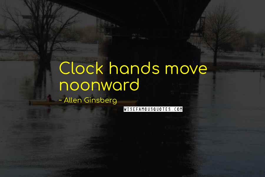 Allen Ginsberg Quotes: Clock hands move noonward