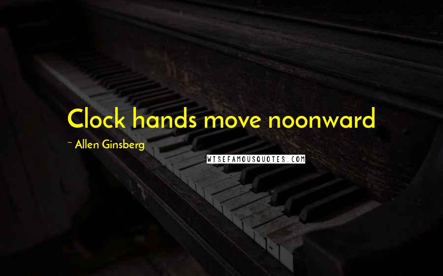 Allen Ginsberg Quotes: Clock hands move noonward
