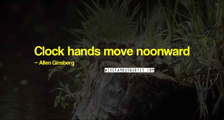 Allen Ginsberg Quotes: Clock hands move noonward