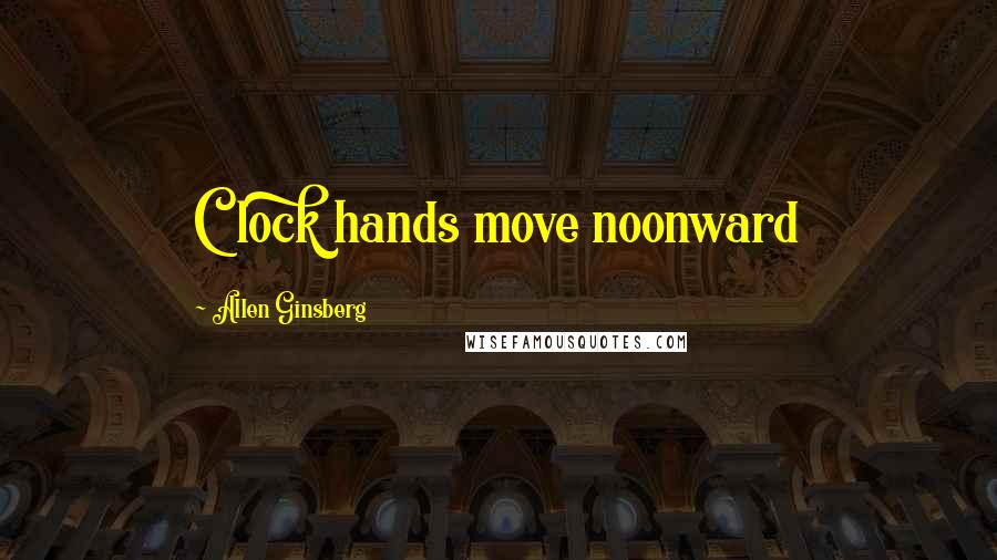 Allen Ginsberg Quotes: Clock hands move noonward