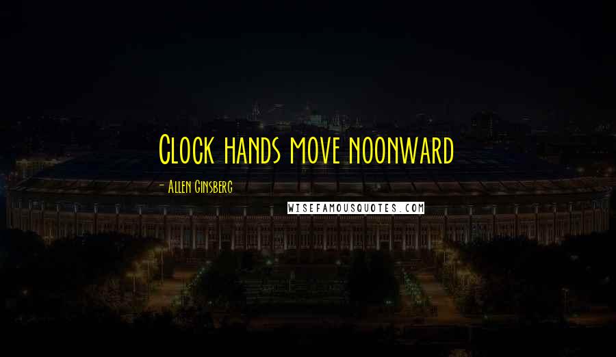 Allen Ginsberg Quotes: Clock hands move noonward