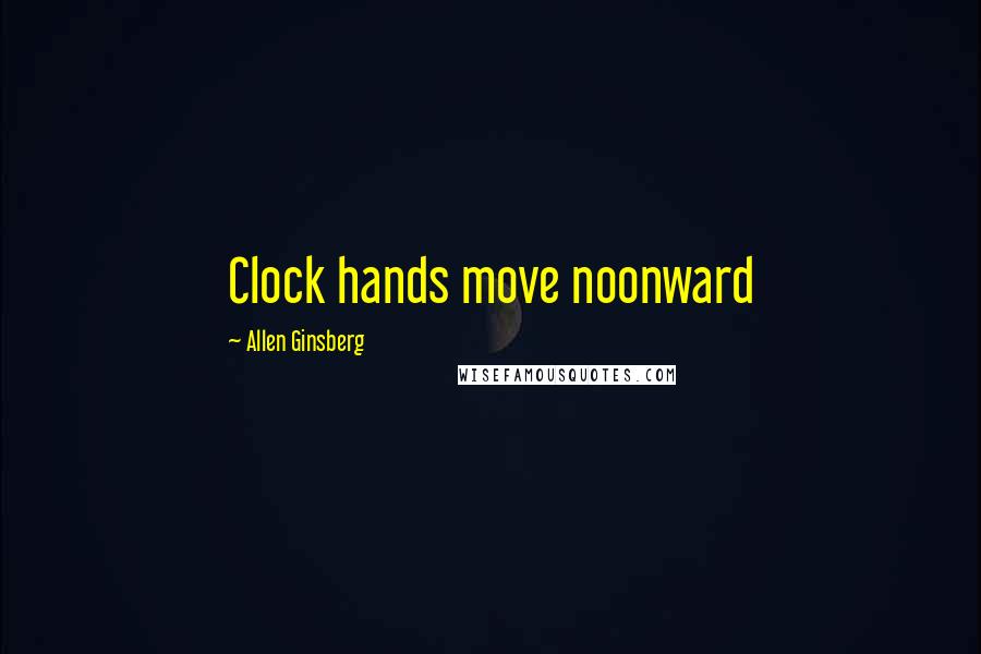 Allen Ginsberg Quotes: Clock hands move noonward