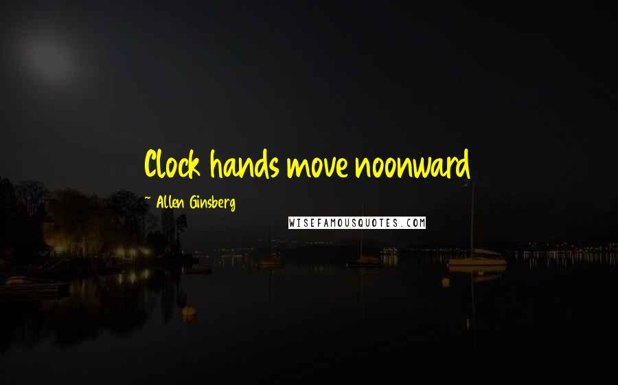 Allen Ginsberg Quotes: Clock hands move noonward