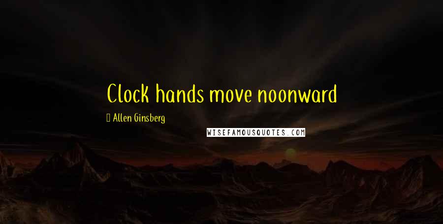 Allen Ginsberg Quotes: Clock hands move noonward