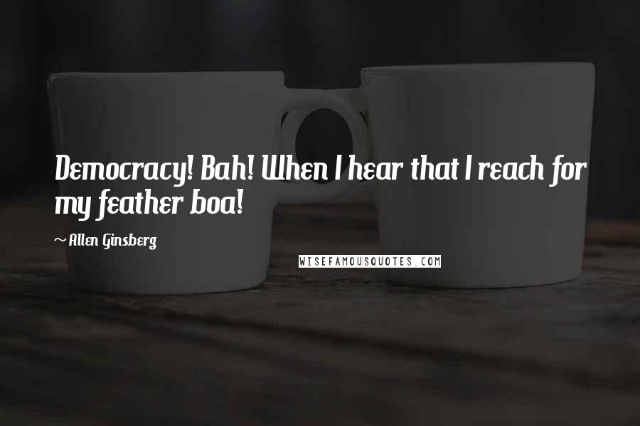 Allen Ginsberg Quotes: Democracy! Bah! When I hear that I reach for my feather boa!