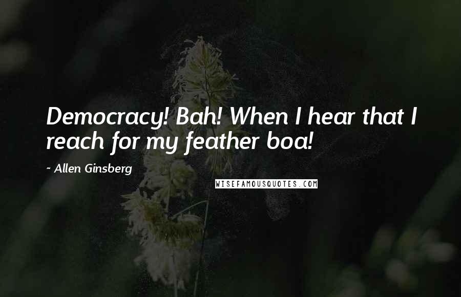 Allen Ginsberg Quotes: Democracy! Bah! When I hear that I reach for my feather boa!