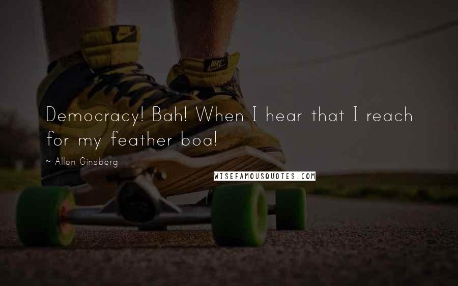 Allen Ginsberg Quotes: Democracy! Bah! When I hear that I reach for my feather boa!