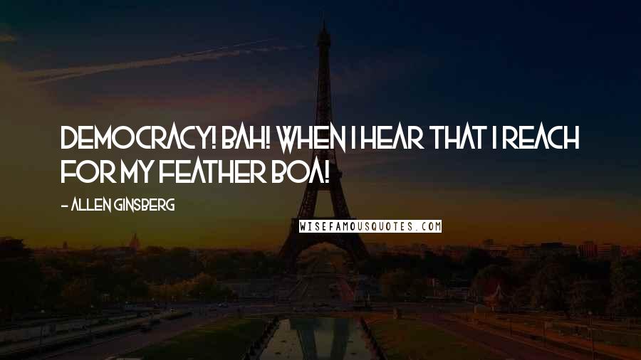 Allen Ginsberg Quotes: Democracy! Bah! When I hear that I reach for my feather boa!