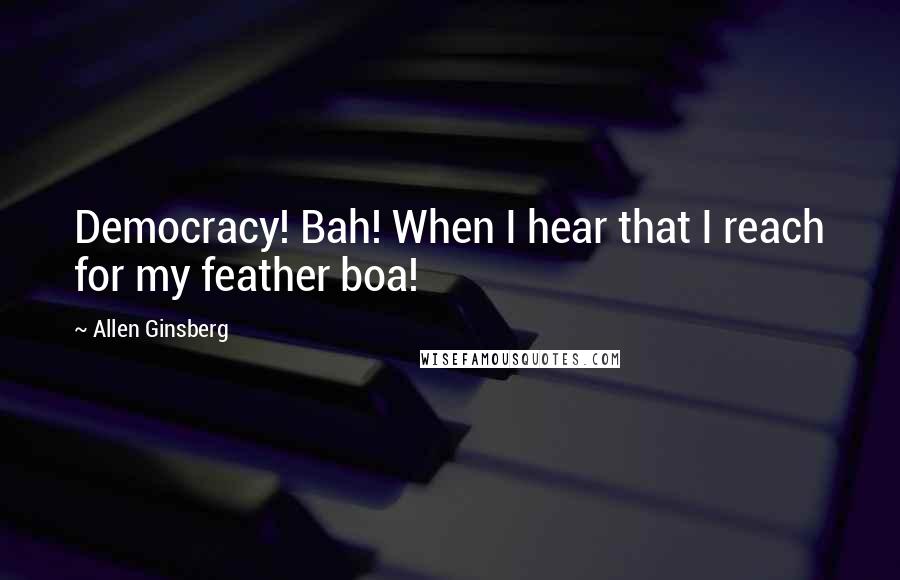 Allen Ginsberg Quotes: Democracy! Bah! When I hear that I reach for my feather boa!