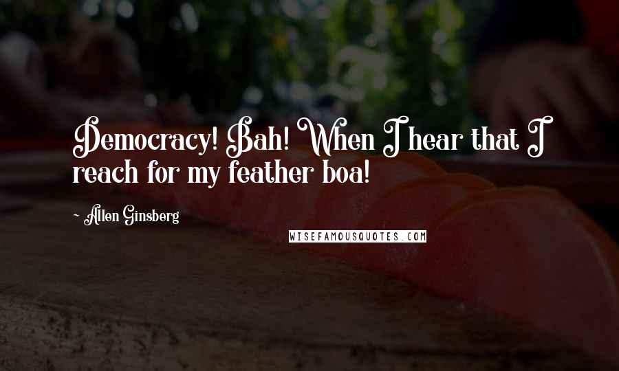 Allen Ginsberg Quotes: Democracy! Bah! When I hear that I reach for my feather boa!