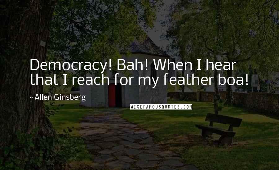 Allen Ginsberg Quotes: Democracy! Bah! When I hear that I reach for my feather boa!