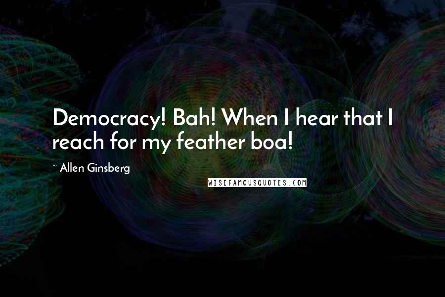 Allen Ginsberg Quotes: Democracy! Bah! When I hear that I reach for my feather boa!