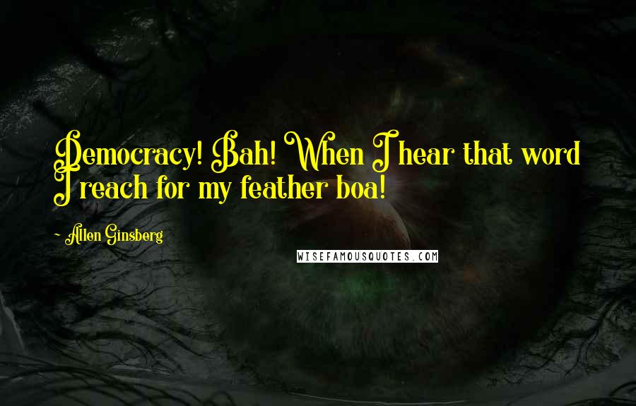 Allen Ginsberg Quotes: Democracy! Bah! When I hear that word I reach for my feather boa!