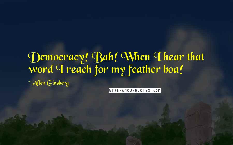 Allen Ginsberg Quotes: Democracy! Bah! When I hear that word I reach for my feather boa!