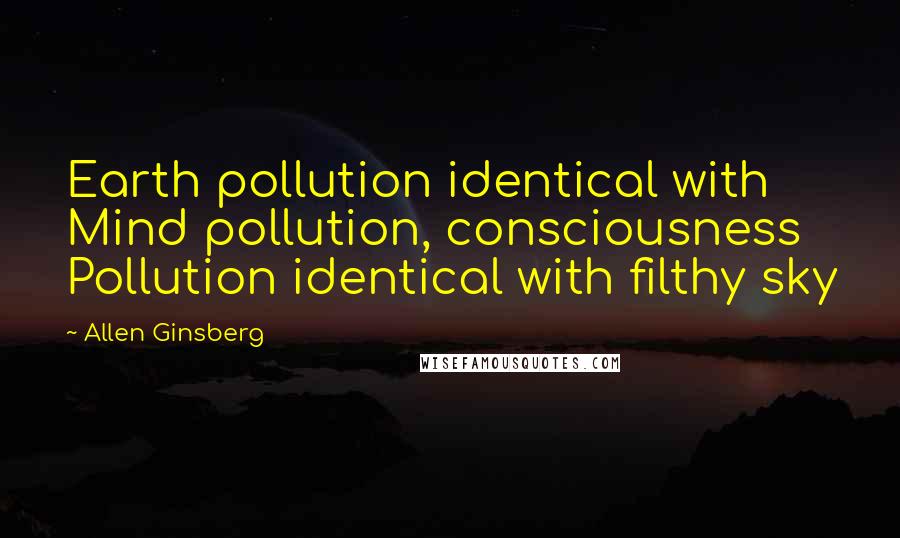 Allen Ginsberg Quotes: Earth pollution identical with Mind pollution, consciousness Pollution identical with filthy sky