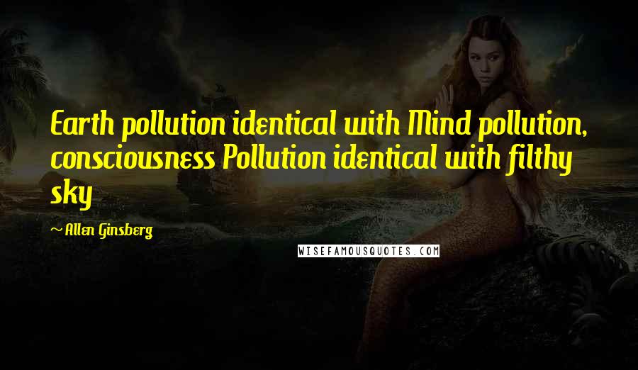 Allen Ginsberg Quotes: Earth pollution identical with Mind pollution, consciousness Pollution identical with filthy sky