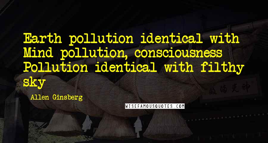 Allen Ginsberg Quotes: Earth pollution identical with Mind pollution, consciousness Pollution identical with filthy sky