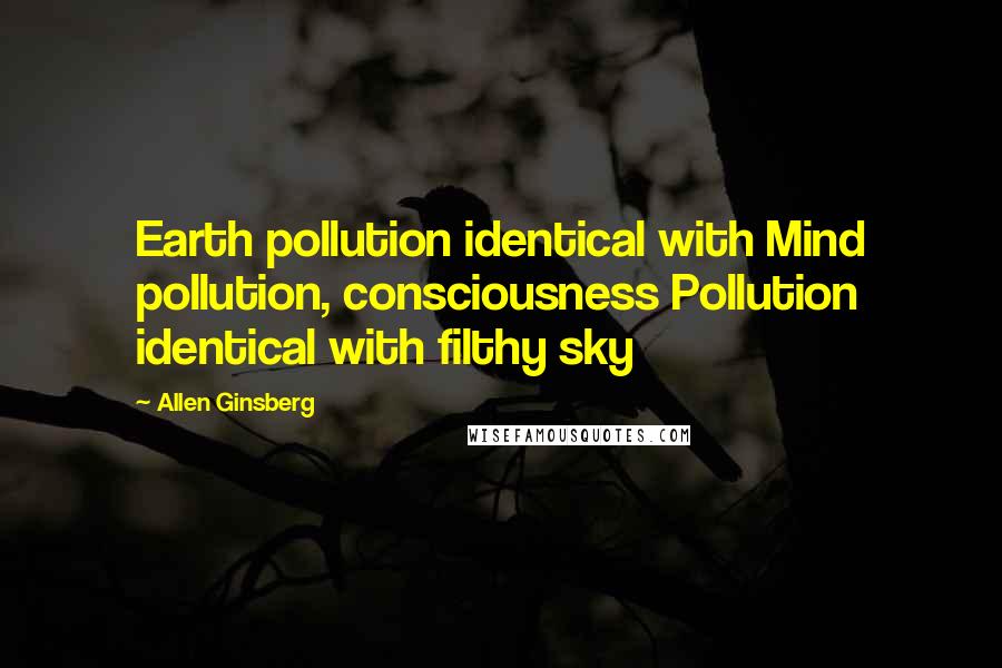 Allen Ginsberg Quotes: Earth pollution identical with Mind pollution, consciousness Pollution identical with filthy sky