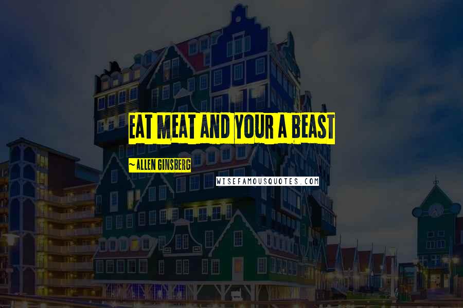 Allen Ginsberg Quotes: Eat Meat and your a beast