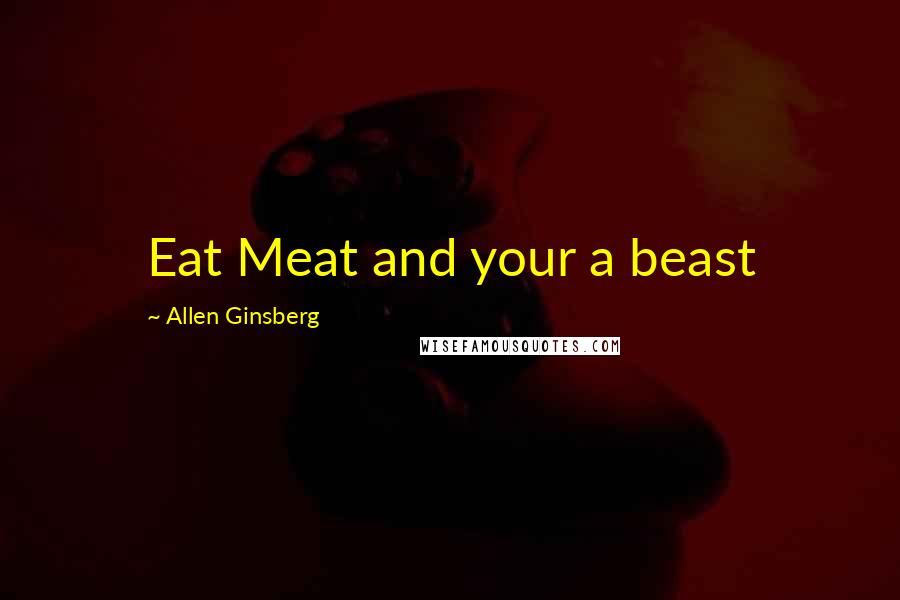 Allen Ginsberg Quotes: Eat Meat and your a beast